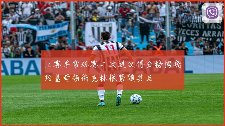 上赛季常规赛二次进攻得分榜揭晓约基奇领衔克林根紧随其后
