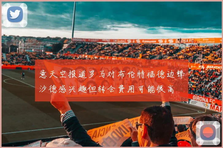 意天空报道罗马对布伦特福德边锋沙德感兴趣但转会费用可能很高