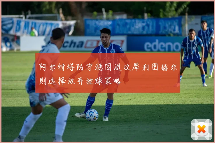 阿尔特塔防守稳固进攻犀利图赫尔则选择放弃控球策略