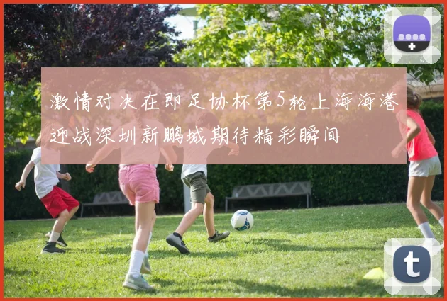 激情对决在即足协杯第5轮上海海港迎战深圳新鹏城期待精彩瞬间