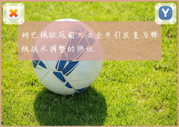 姆巴佩欧冠前火力全开引发皇马锋线战术调整的热议