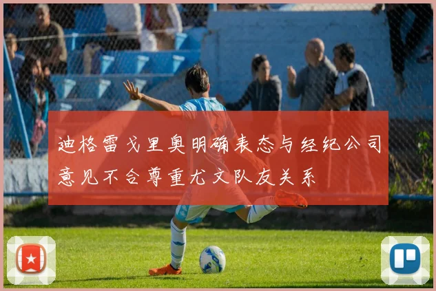 迪格雷戈里奥明确表态与经纪公司意见不合尊重尤文队友关系