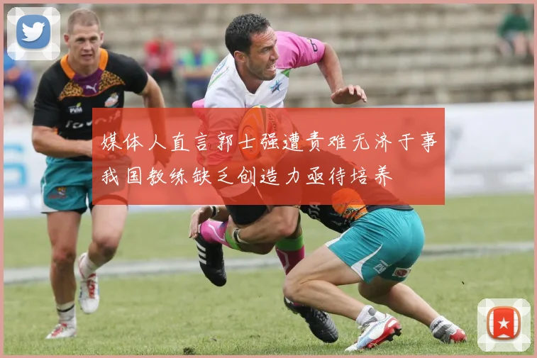媒体人直言郭士强遭责难无济于事我国教练缺乏创造力亟待培养