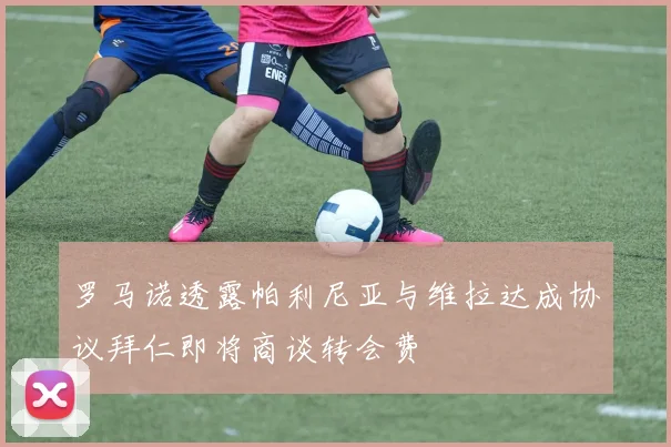 罗马诺透露帕利尼亚与维拉达成协议拜仁即将商谈转会费